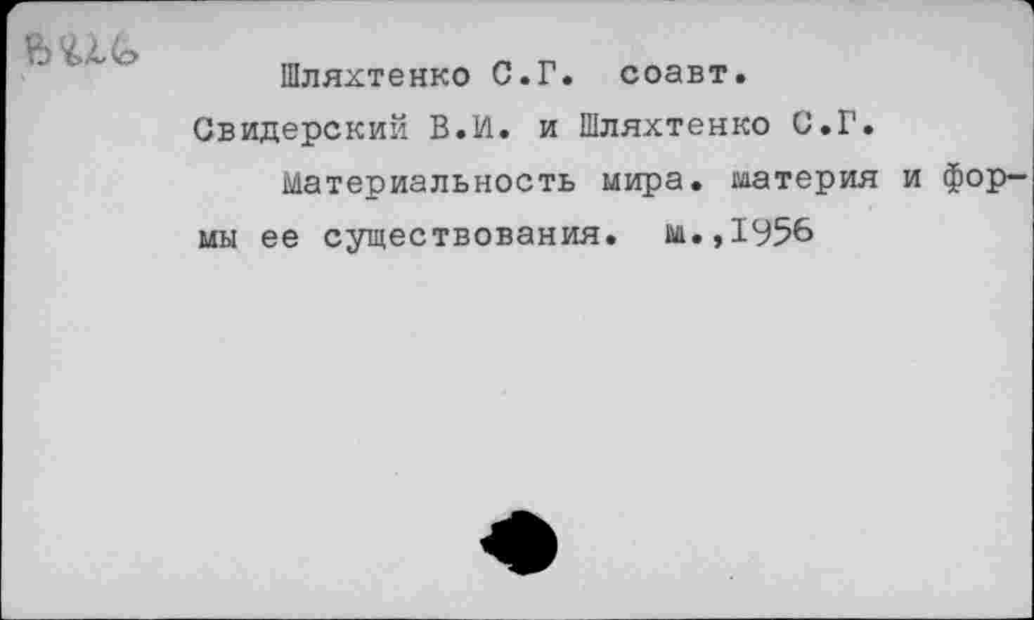 ﻿
Шляхтенко С.Г. соавт.
Свидерский В.И. и Шляхтенко С.Г.
Материальность мира, материя и формы ее существования, м.,1956